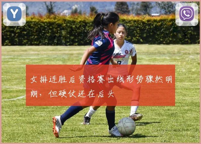 女排连胜后资格赛出线形势骤然明朗，但硬仗还在后头