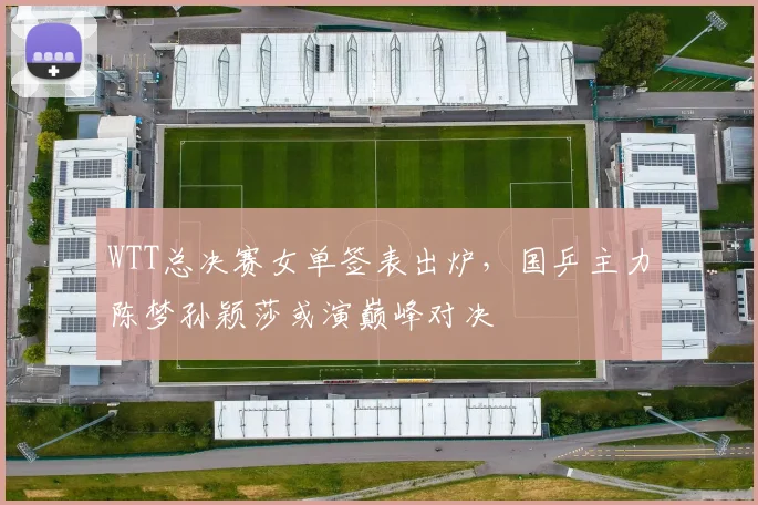 WTT总决赛女单签表出炉，国乒主力陈梦孙颖莎或演巅峰对决