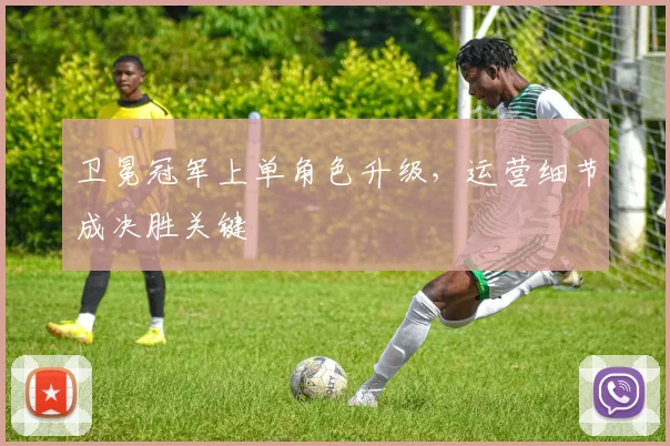 卫冕冠军上单角色升级，运营细节成决胜关键