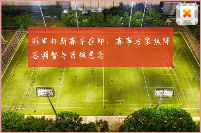 冠军杯新赛季在即，赛事方聚焦阵容调整与晋级悬念
