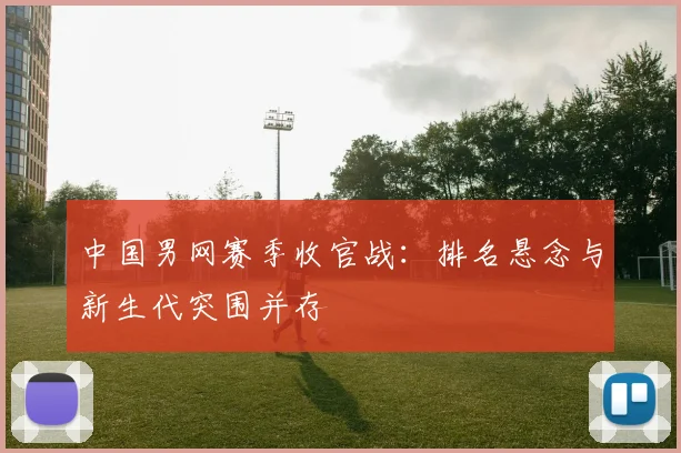 中国男网赛季收官战：排名悬念与新生代突围并存