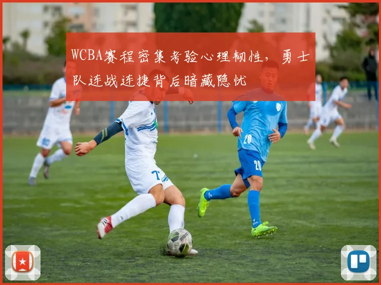 WCBA赛程密集考验心理韧性，勇士队连战连捷背后暗藏隐忧
