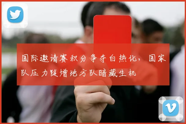 国际邀请赛积分争夺白热化，国家队压力陡增地方队暗藏生机