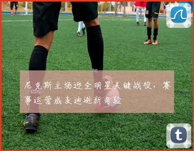 尼克斯主场迎全明星关键战役，赛事运营成麦迪逊新考验