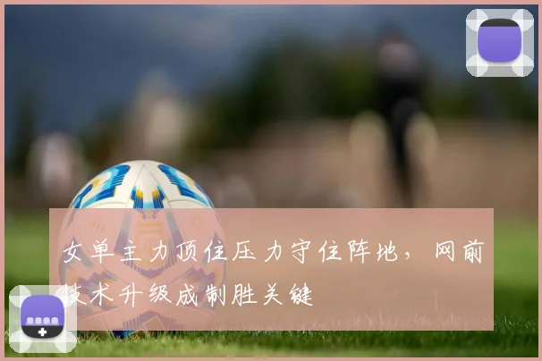女单主力顶住压力守住阵地，网前技术升级成制胜关键