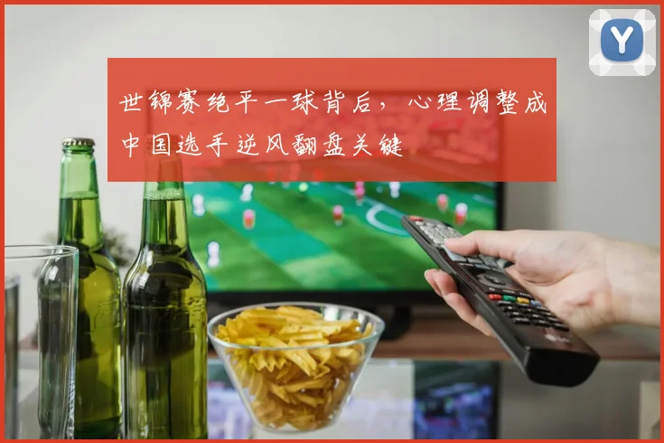 世锦赛绝平一球背后，心理调整成中国选手逆风翻盘关键