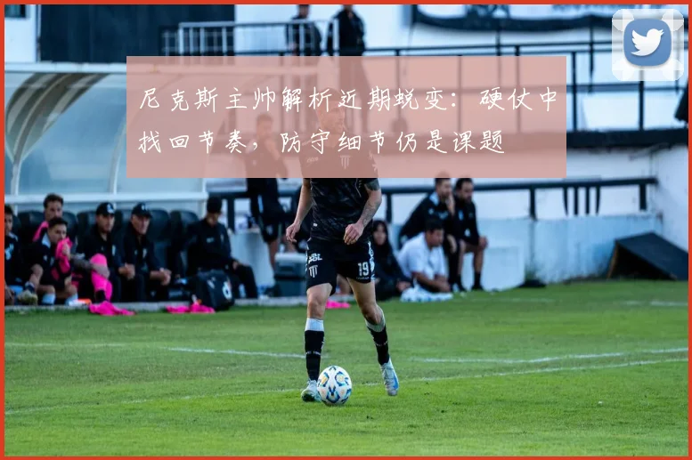 尼克斯主帅解析近期蜕变：硬仗中找回节奏，防守细节仍是课题