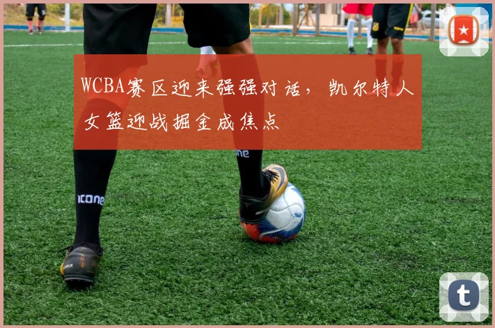 WCBA赛区迎来强强对话，凯尔特人女篮迎战掘金成焦点