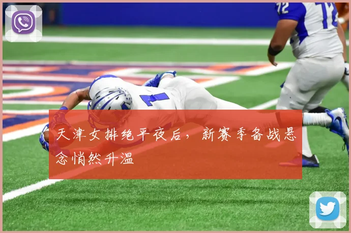 天津女排绝平夜后，新赛季备战悬念悄然升温