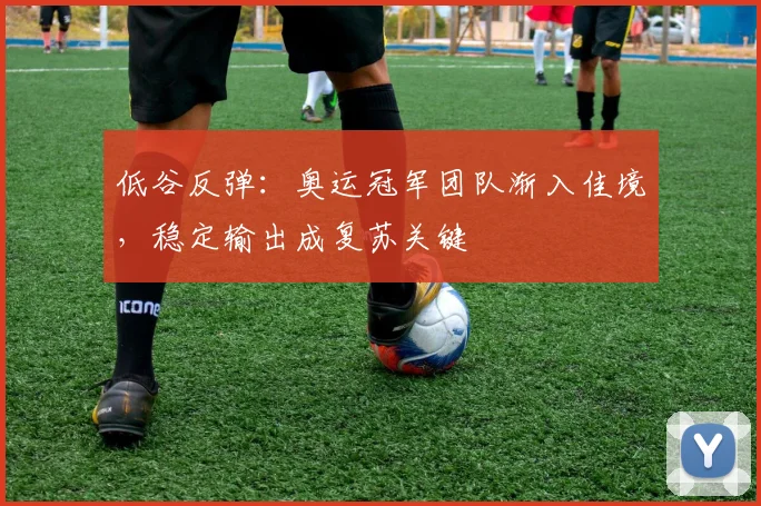 低谷反弹：奥运冠军团队渐入佳境，稳定输出成复苏关键