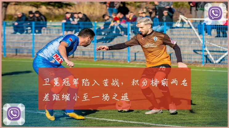 卫冕冠军陷入苦战，积分榜前两名差距缩小至一场之遥