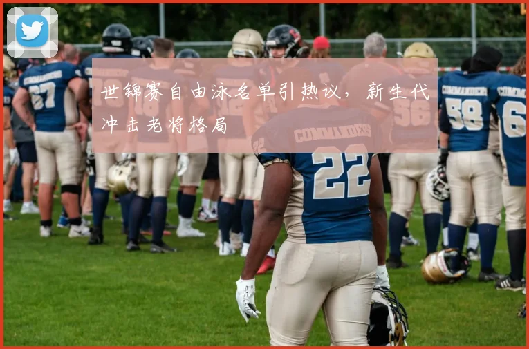 世锦赛自由泳名单引热议，新生代冲击老将格局
