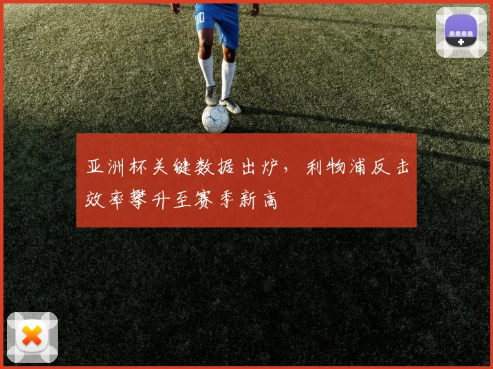 亚洲杯关键数据出炉，利物浦反击效率攀升至赛季新高