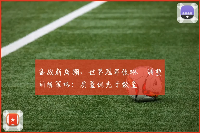 备战新周期，世界冠军张琳芃调整训练策略：质量优先于数量
