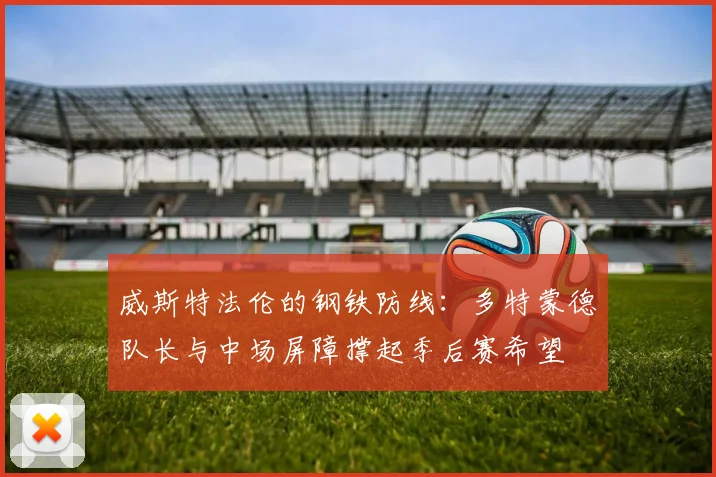 威斯特法伦的钢铁防线：多特蒙德队长与中场屏障撑起季后赛希望