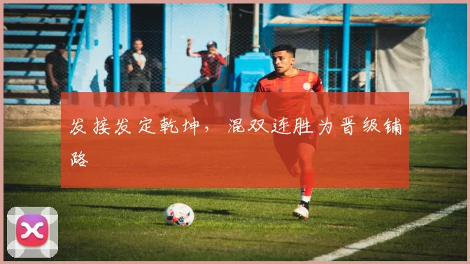 发接发定乾坤，混双连胜为晋级铺路