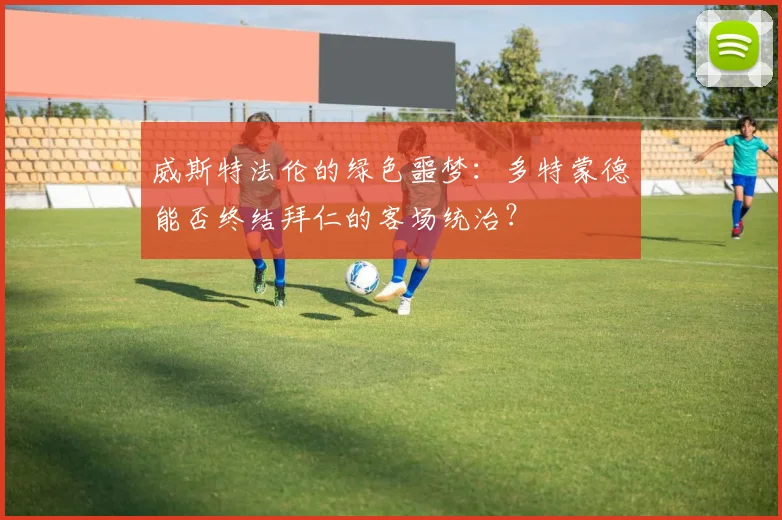 威斯特法伦的绿色噩梦：多特蒙德能否终结拜仁的客场统治？