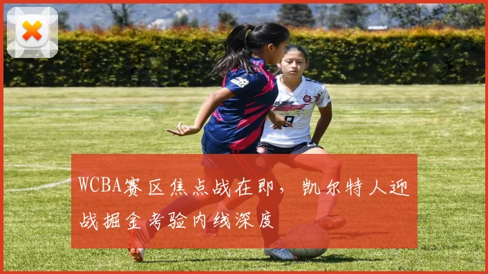 WCBA赛区焦点战在即，凯尔特人迎战掘金考验内线深度