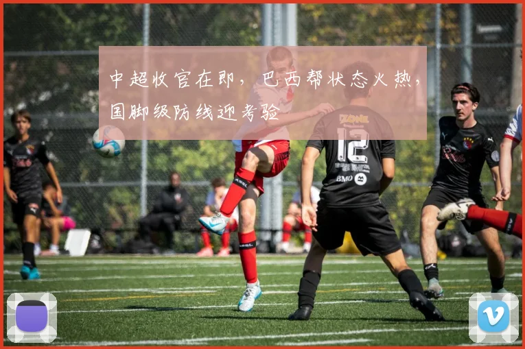 中超收官在即，巴西帮状态火热，国脚级防线迎考验