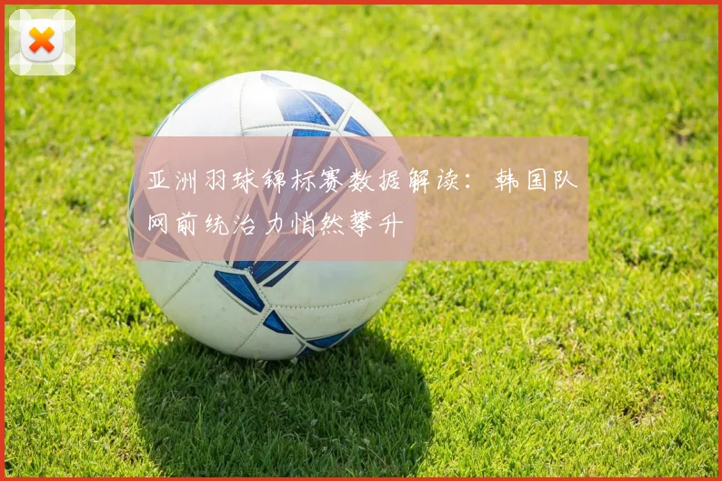 亚洲羽球锦标赛数据解读：韩国队网前统治力悄然攀升
