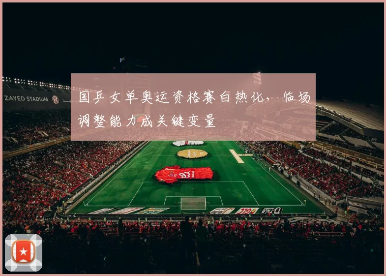国乒女单奥运资格赛白热化，临场调整能力成关键变量