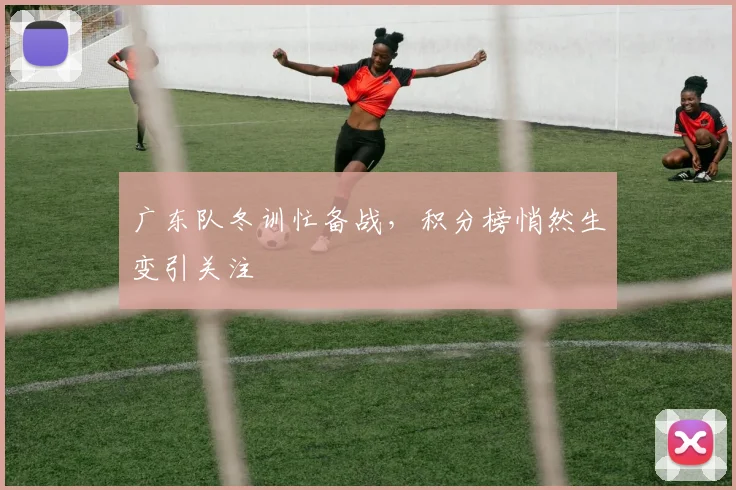 广东队冬训忙备战，积分榜悄然生变引关注