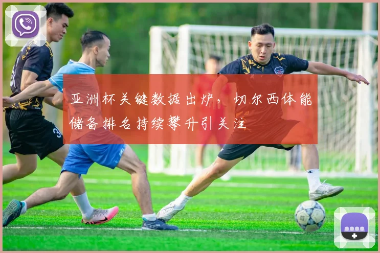 亚洲杯关键数据出炉，切尔西体能储备排名持续攀升引关注