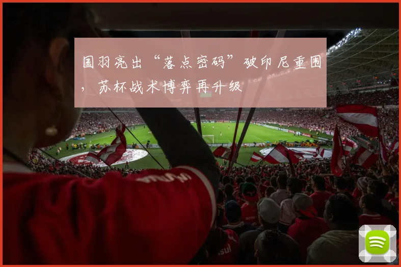 国羽亮出“落点密码”破印尼重围，苏杯战术博弈再升级