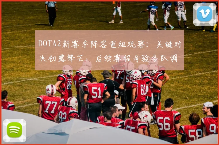 DOTA2新赛季阵容重组观察：关键对决初露锋芒，后续赛程考验各队调整深度