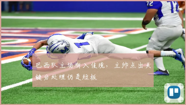 巴西队主场渐入佳境，主帅点出关键分处理仍是短板
