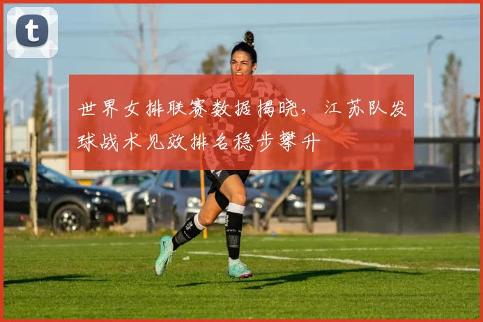 世界女排联赛数据揭晓，江苏队发球战术见效排名稳步攀升