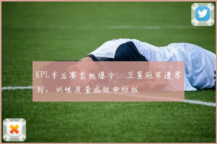 KPL季后赛首轮爆冷：卫冕冠军遭零封，训练质量成致命短板