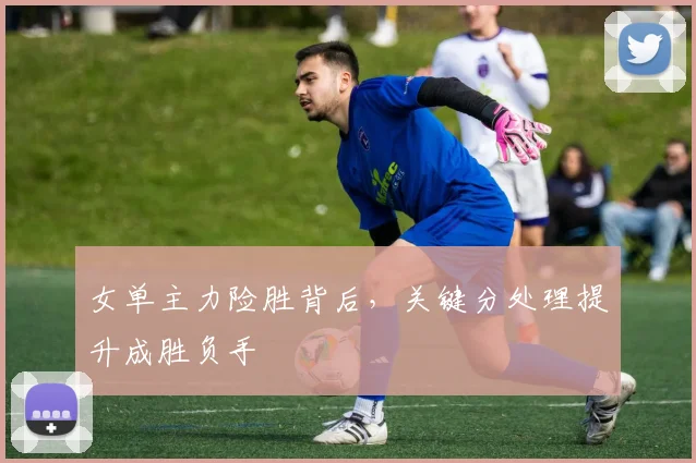 女单主力险胜背后，关键分处理提升成胜负手