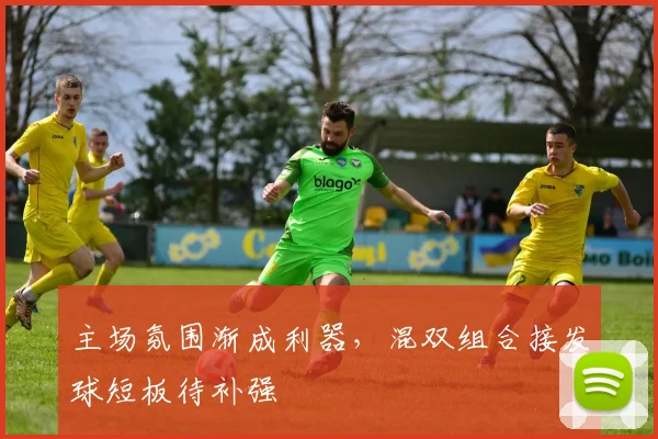主场氛围渐成利器，混双组合接发球短板待补强