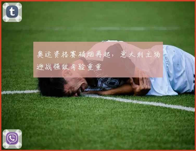 奥运资格赛硝烟再起，意大利主场迎战强敌考验重重