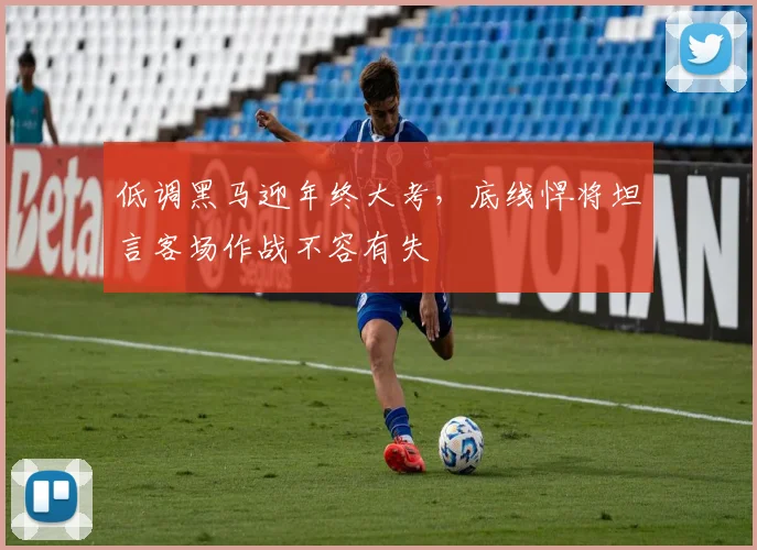 低调黑马迎年终大考，底线悍将坦言客场作战不容有失