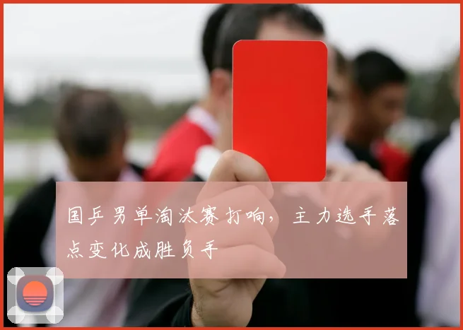 国乒男单淘汰赛打响，主力选手落点变化成胜负手